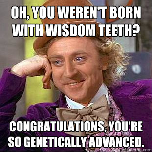 Oh, you weren't born with wisdom teeth? Congratulations, you're so genetically advanced.  Condescending Wonka