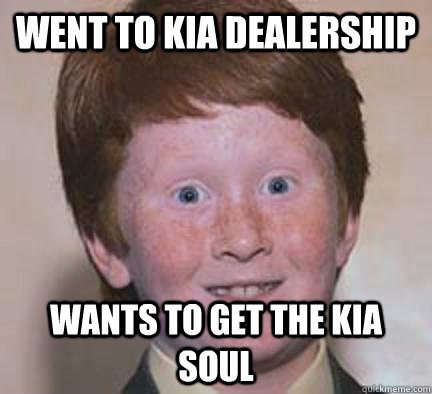 Went to kia dealership wants to get the Kia soul - Went to kia dealership wants to get the Kia soul  Over Confident Ginger