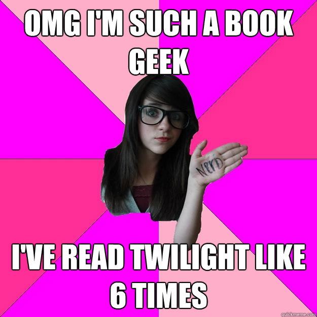 OMG I'M SUCH A BOOK GEEK I'VE READ TWILIGHT LIKE 6 TIMES  Idiot Nerd Girl