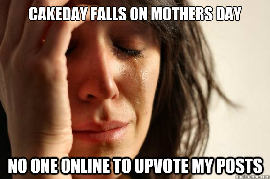 Cakeday falls on mothers day no one online to upvote my posts  First World Problems