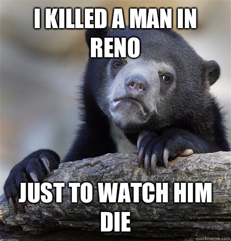 I killed a man in Reno Just to watch him die  Confession Bear