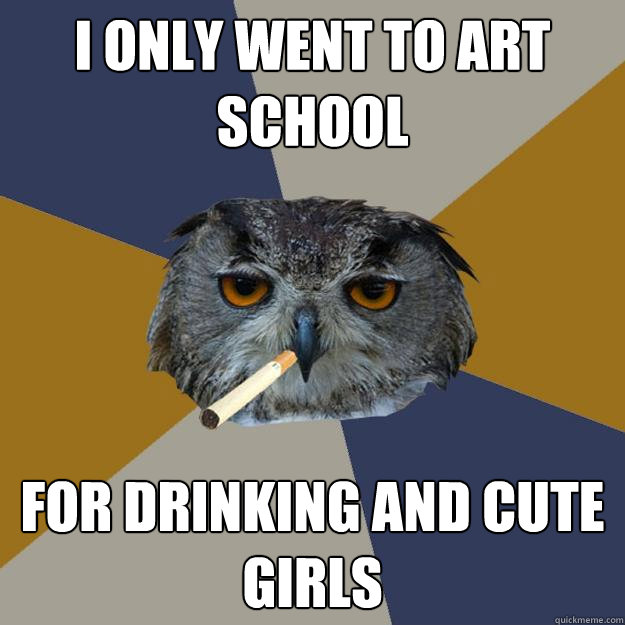 I only went to art school for drinking and cute girls - I only went to art school for drinking and cute girls  Art Student Owl