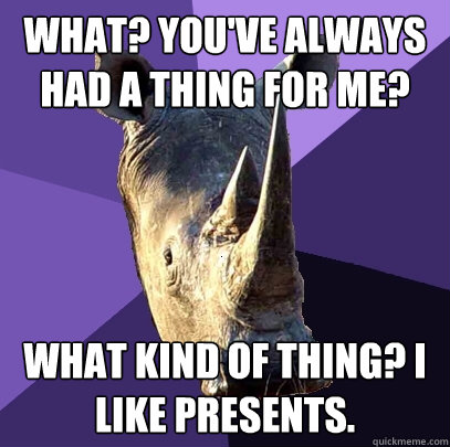 What? You've always had a thing for me? What kind of thing? I like presents.  Sexually Oblivious Rhino