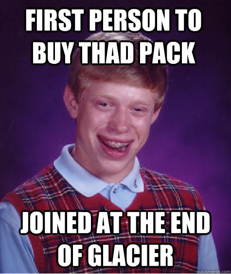 First person to buy thad pack Joined at the end of glacier  Bad Luck Brian