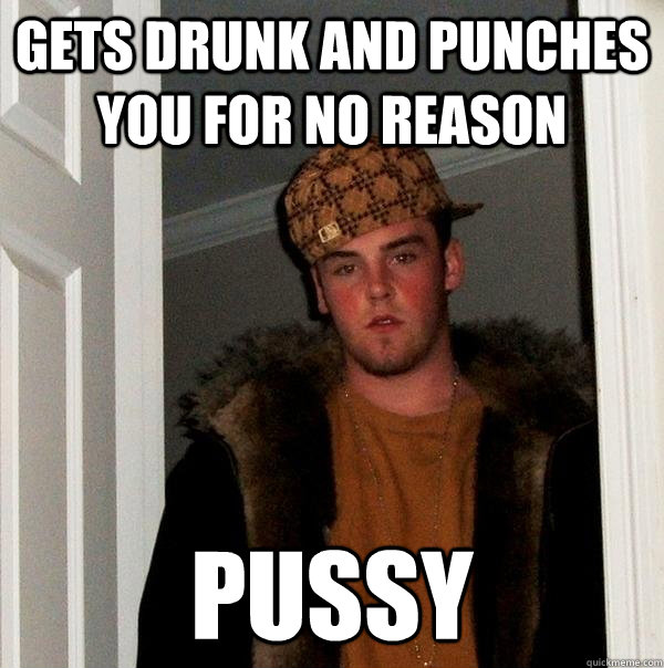 gets drunk and punches you for no reason pussy - gets drunk and punches you for no reason pussy  Scumbag Steve