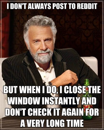 I don't always post to Reddit But when i do, I close the window instantly and don't check it again for a very long time - I don't always post to Reddit But when i do, I close the window instantly and don't check it again for a very long time  The Most Interesting Man In The World