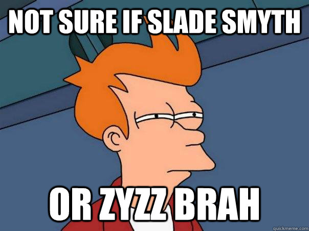 Not sure if Slade Smyth or Zyzz Brah  Futurama Fry