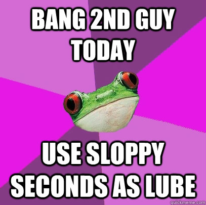 BANG 2nd guy today Use sloppy seconds as lube - BANG 2nd guy today Use sloppy seconds as lube  Foul Bachelorette Frog