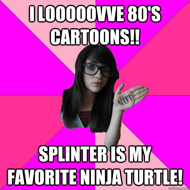 I looooovve 80's cartoons!!  Splinter is my favorite NinJa turtle!  Idiot Nerd Girl