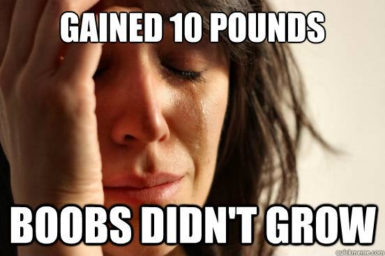 Gained 10 pounds Boobs didn't grow  First World Problems