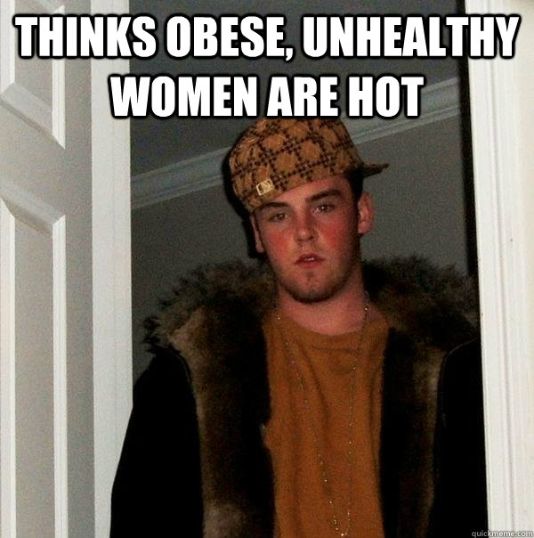 thinks obese, unhealthy women are hot  - thinks obese, unhealthy women are hot   Scumbag Steve