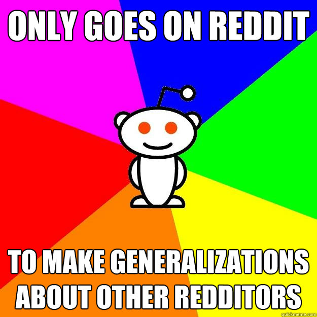 Only goes on reddit To make generalizations about other redditors  Reddit Alien