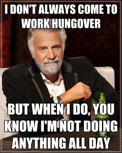 I don't always come to work hungover But when I do, you know I'm not doing anything all day - I don't always come to work hungover But when I do, you know I'm not doing anything all day  The Most Interesting Man In The World