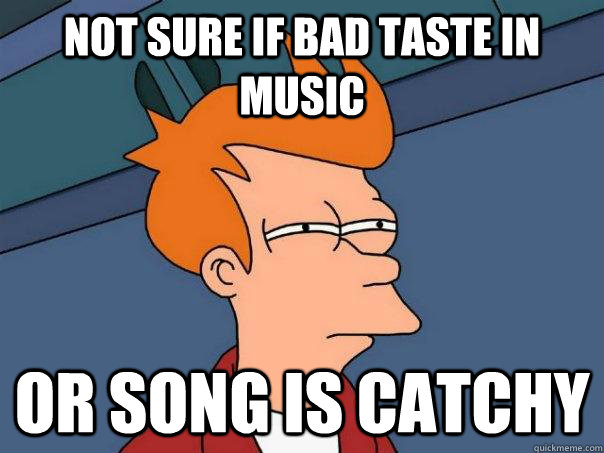 Not sure if bad taste in music Or song is catchy  Futurama Fry