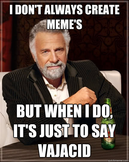 I don't always create meme's But when I do, It's just to say vajacid  The Most Interesting Man In The World