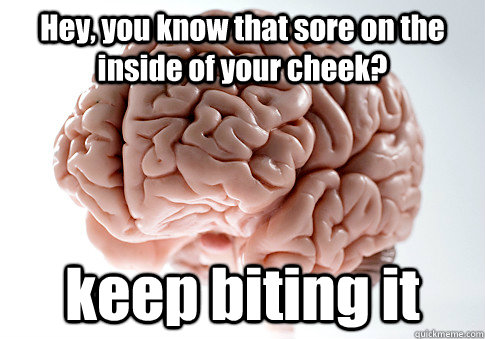 Hey, you know that sore on the inside of your cheek? keep biting it   Scumbag Brain