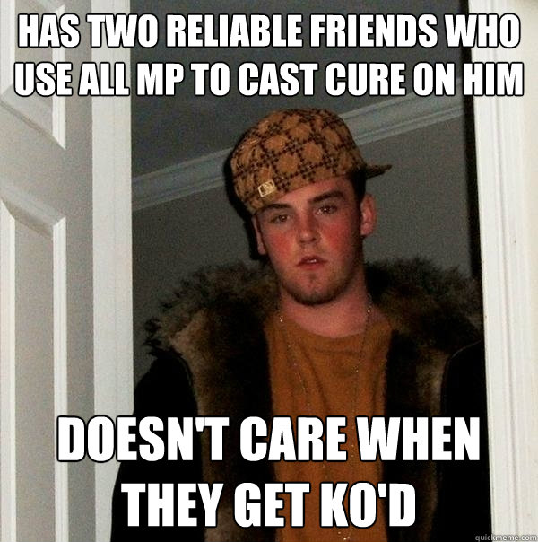 has two reliable friends who use all mp to cast cure on him doesn't care when they get ko'd  Scumbag Steve