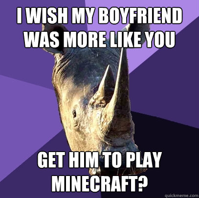 I wish my boyfriend was more like you Get him to play minecraft?  Sexually Oblivious Rhino