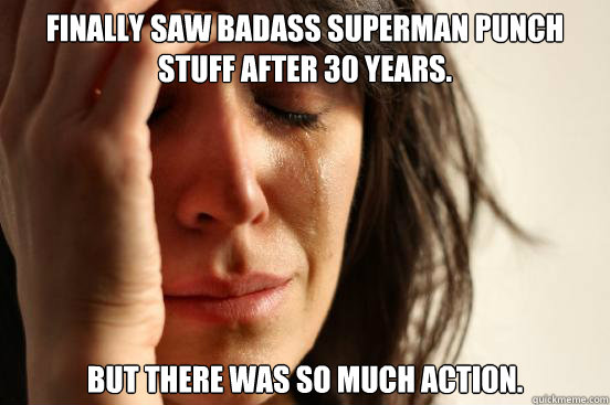 Finally saw badass Superman punch stuff after 30 years. But there was so much action.  First World Problems