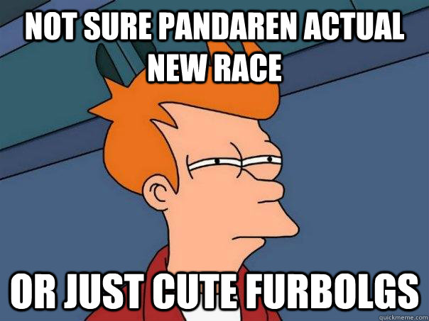 Not sure Pandaren actual new race Or just cute furbolgs  Futurama Fry