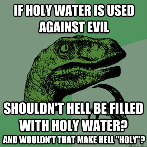 If holy water is used against evil shouldn't hell be filled with holy water? and wouldn't that make hell 