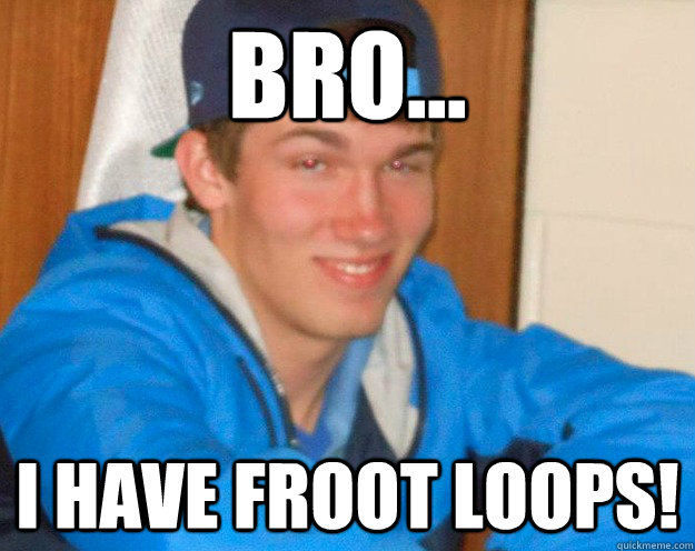 Bro... i have froot loops!  4 guy