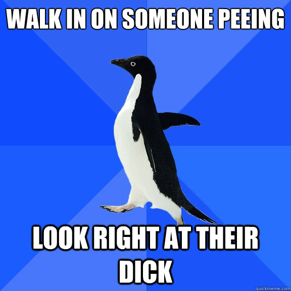 walk in on someone peeing
 look right at their dick  Socially Awkward Penguin