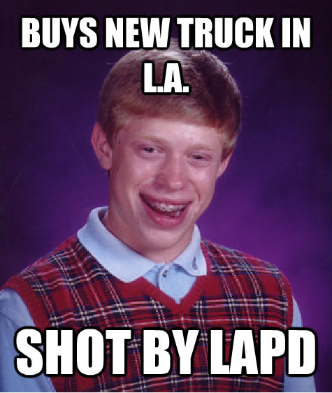 BUYS NEW TRUCK IN L.A. SHOT BY LAPD - BUYS NEW TRUCK IN L.A. SHOT BY LAPD  Bad Luck Brian