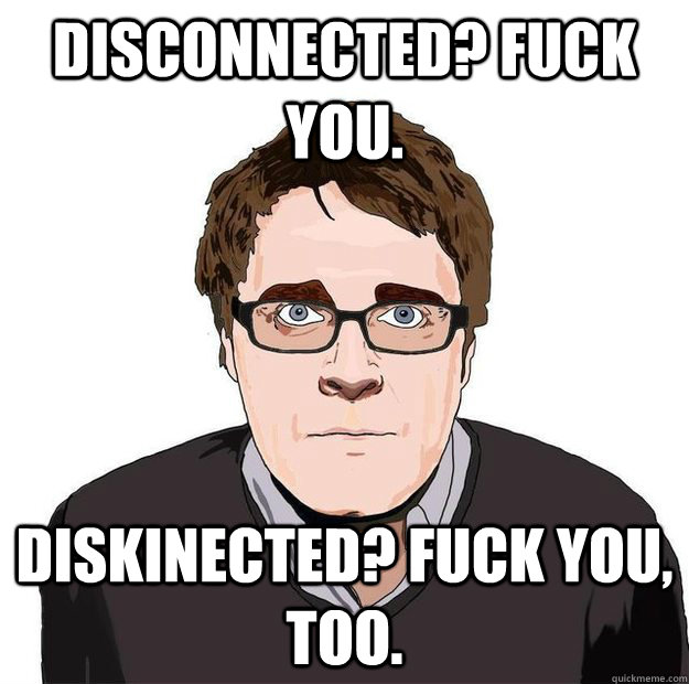 disconnected? Fuck you. Diskinected? Fuck you, too.  Always Online Adam Orth