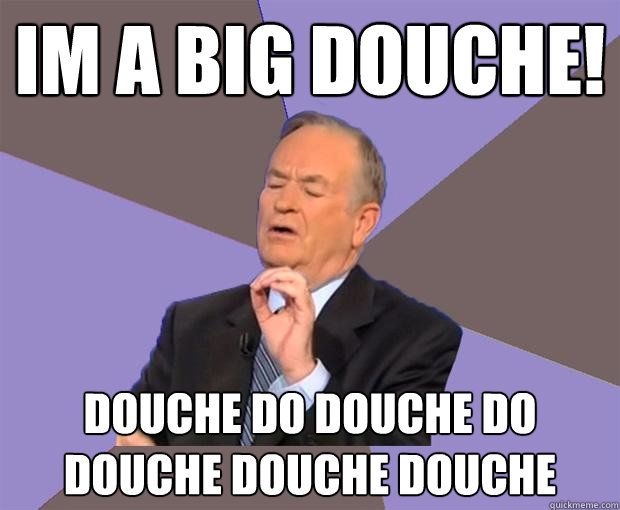 IM A BIG DOUCHE! DOUCHE DO DOUCHE DO DOUCHE DOUCHE DOUCHE  Bill O Reilly