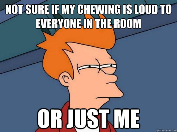 not sure if my chewing is loud to everyone in the room or just me - not sure if my chewing is loud to everyone in the room or just me  Futurama Fry