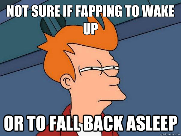 Not sure if fapping to wake up Or to fall back asleep  Futurama Fry