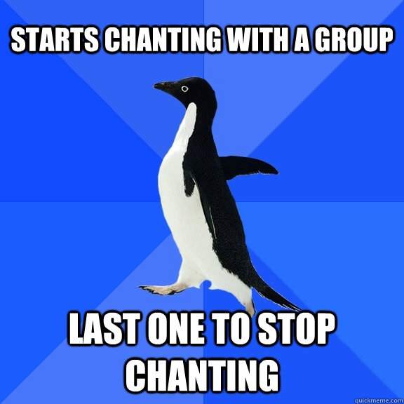 Starts chanting with a group last one to stop chanting - Starts chanting with a group last one to stop chanting  Socially Awkward Penguin