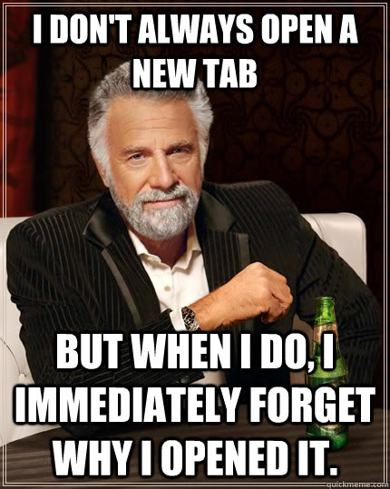 I don't always open a new tab but when I do, I immediately forget why I opened it.  The Most Interesting Man In The World