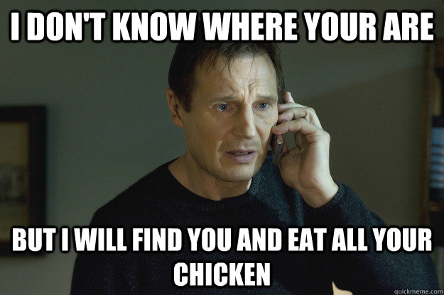 I don't know where your are  but I will find you and eat all your chicken - I don't know where your are  but I will find you and eat all your chicken  Taken Liam Neeson