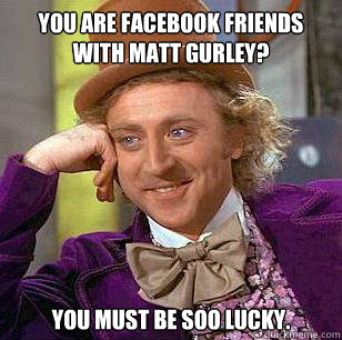 you are facebook friends with matt gurley? you must be soo lucky.  Condescending Wonka