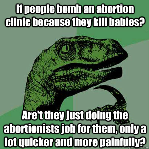 If people bomb an abortion clinic because they kill babies? Are't they just doing the abortionists job for them, only a lot quicker and more painfully? - If people bomb an abortion clinic because they kill babies? Are't they just doing the abortionists job for them, only a lot quicker and more painfully?  Philosoraptor