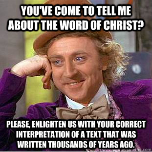 You've come to tell me about the word of Christ? Please, enlighten us with your correct interpretation of a text that was written thousands of years ago. - You've come to tell me about the word of Christ? Please, enlighten us with your correct interpretation of a text that was written thousands of years ago.  Condescending Wonka