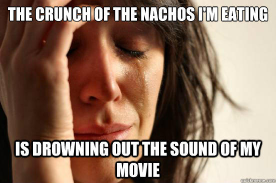 The crunch of the nachos I'm eating is drowning out the sound of my movie - The crunch of the nachos I'm eating is drowning out the sound of my movie  First World Problems