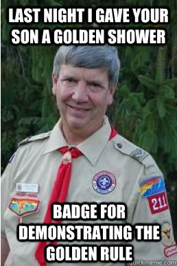 Last night i gave your son a golden shower badge for demonstrating the golden rule  Harmless Scout Leader