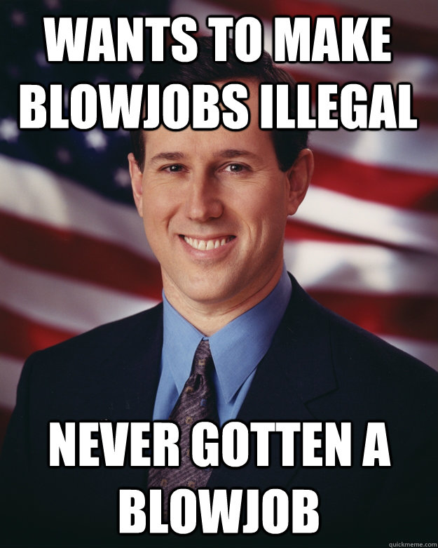 Wants to make blowjobs illegal Never gotten a blowjob  Rick Santorum