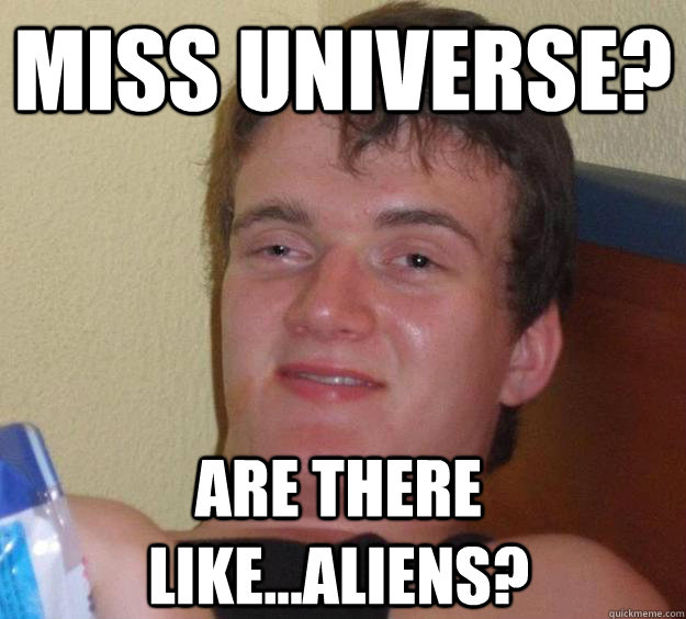 Miss Universe? Are there like...Aliens?  10 Guy