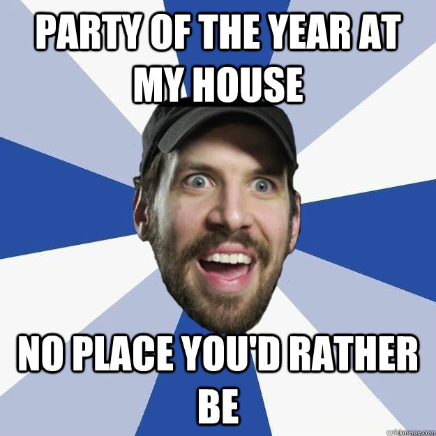 Party of the year at my house No place you'd rather be - Party of the year at my house No place you'd rather be  Chris Fafalios