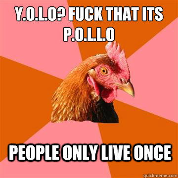 Y.O.L.O? Fuck that its P.O.L.L.O People Only Live Once  Anti-Joke Chicken