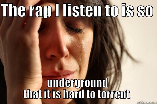 THE RAP I LISTEN TO IS SO  UNDERGROUND THAT IT IS HARD TO TORRENT  First World Problems