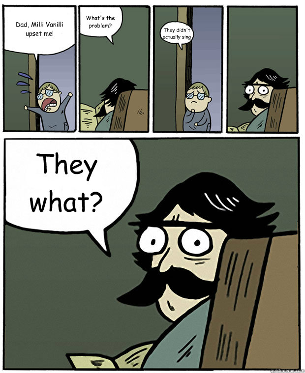 Dad, Milli Vanilli upset me! What's the problem? They didn't actually sing They what?  Stare Dad