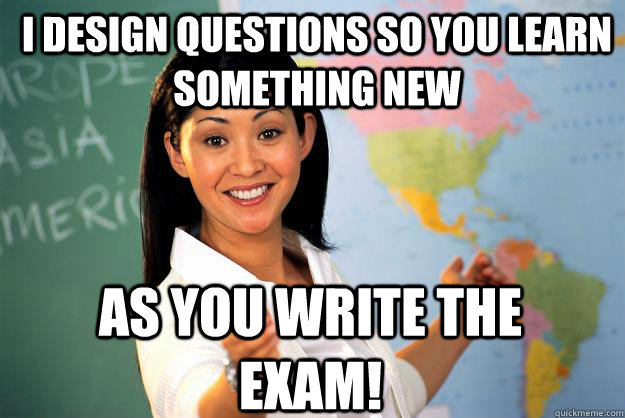 I design questions so you learn something new as you write the exam!  Unhelpful High School Teacher