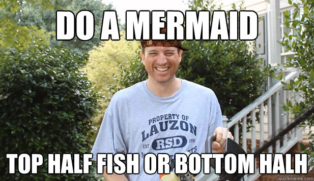 do a mermaid top half fish or bottom halh - do a mermaid top half fish or bottom halh  Scumbag Commentator