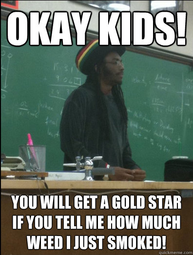 Okay kids! You will get a gold star if you tell me how much weed I just smoked! - Okay kids! You will get a gold star if you tell me how much weed I just smoked!  Rasta Science Teacher