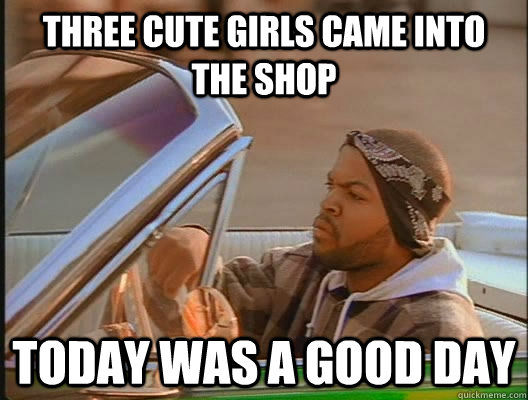 Three cute girls came into the shop Today was a good day  today was a good day